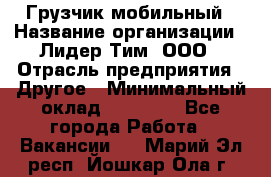 Грузчик мобильный › Название организации ­ Лидер Тим, ООО › Отрасль предприятия ­ Другое › Минимальный оклад ­ 14 000 - Все города Работа » Вакансии   . Марий Эл респ.,Йошкар-Ола г.